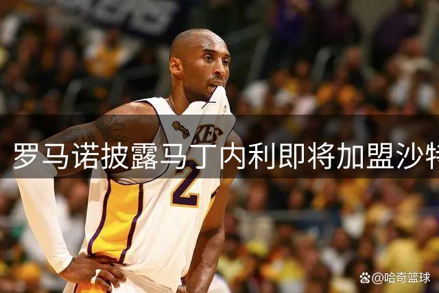 罗马诺披露马丁内利即将加盟沙特豪门 交易接近完成